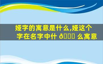 娅字的寓意是什么,娅这个字在名字中什 🐘 么寓意